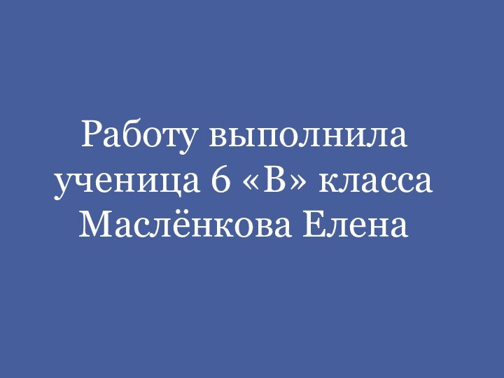 Работу выполнила ученица 6 «В» класса Маслёнкова Елена