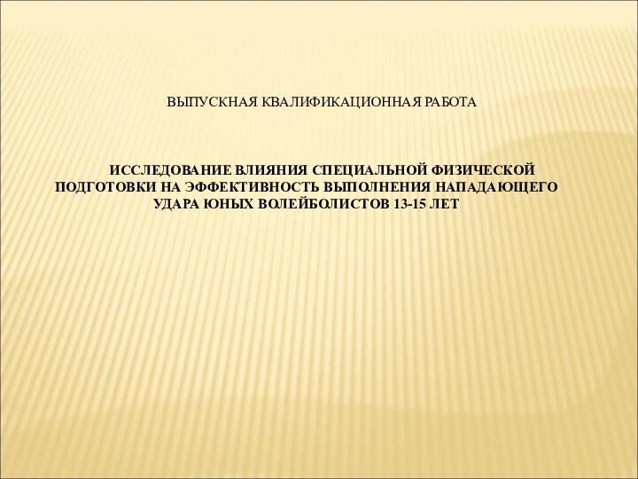 ВЫПУСКНАЯ КВАЛИФИКАЦИОННАЯ РАБОТАИССЛЕДОВАНИЕ ВЛИЯНИЯ СПЕЦИАЛЬНОЙ ФИЗИЧЕСКОЙ ПОДГОТОВКИ НА ЭФФЕКТИВНОСТЬ ВЫПОЛНЕНИЯ НАПАДАЮЩЕГО УДАРА ЮНЫХ ВОЛЕЙБОЛИСТОВ 13-15 ЛЕТ