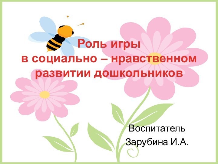 Роль игры  в социально – нравственном  развитии дошкольников ВоспитательЗарубина И.А.