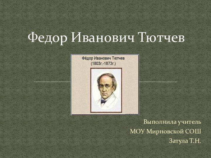 Выполнила учитель МОУ Мирновской СОШЗатула Т.Н.Федор Иванович Тютчев