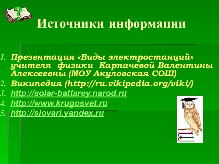 Источники информацииПрезентация «Виды электростанций» учителя физики Карпачевой Валентины Алексеевны (МОУ Акуловская СОШ)Википедия (http://ru.vikipedia.org/viki/)http://solar-battarey.narod.ruhttp://www.krugosvet.ruhttp://slovari.yandex.ru