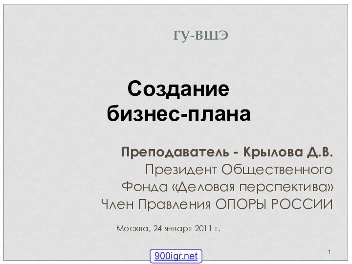 ГУ-ВШЭПреподаватель - Крылова Д.В.Президент Общественного Фонда «Деловая перспектива»Член Правления ОПОРЫ РОССИИМосква, 24 января 2011 г.Создание бизнес-плана