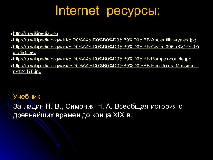 Internet ресурсы:  http://ru.wikipedia.orghttp://ru.wikipedia.org/wiki/%D0%A4%D0%B0%D0%B9%D0%BB:Ancientlibraryalex.jpghttp://ru.wikipedia.org/wiki/%D0%A4%D0%B0%D0%B9%D0%BB:Gyzis_006_(%CE%97istoria).jpeghttp://ru.wikipedia.org/wiki/%D0%A4%D0%B0%D0%B9%D0%BB:Pompeii-couple.jpghttp://ru.wikipedia.org/wiki/%D0%A4%D0%B0%D0%B9%D0%BB:Herodotus_Massimo_Inv124478.jpgУчебник Загладин Н. В., Симония Н. А. Всеобщая