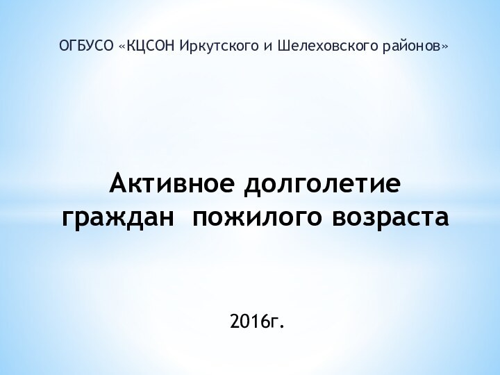 ОГБУСО «КЦСОН Иркутского и Шелеховского районов»Активное долголетие граждан пожилого возраста2016г.