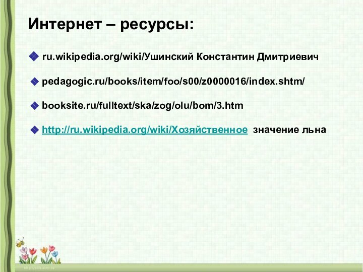 Интернет – ресурсы: ru.wikipedia.org/wiki/Ушинский Константин Дмитриевич pedagogic.ru/books/item/foo/s00/z0000016/index.shtm/ booksite.ru/fulltext/ska/zog/olu/bom/3.htm http://ru.wikipedia.org/wiki/Хозяйственное значение льна