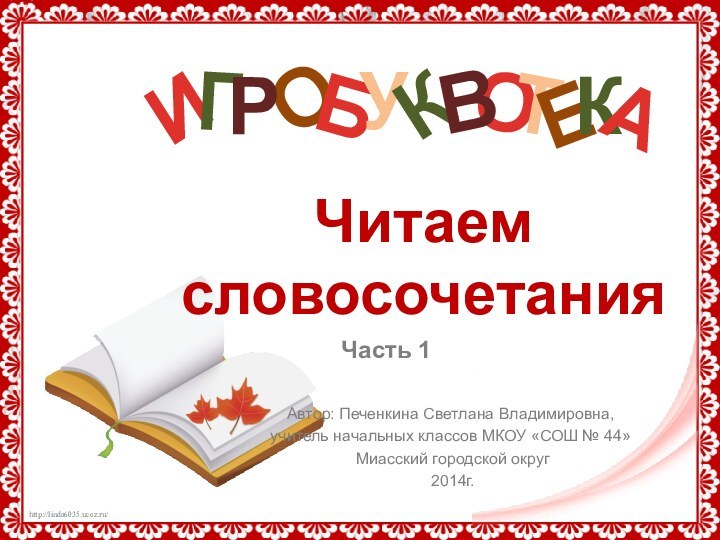 О Автор: Печенкина Светлана Владимировна, учитель начальных классов МКОУ «СОШ № 44» Миасский городской округ 2014г.ЧитаемсловосочетанияЧасть 1