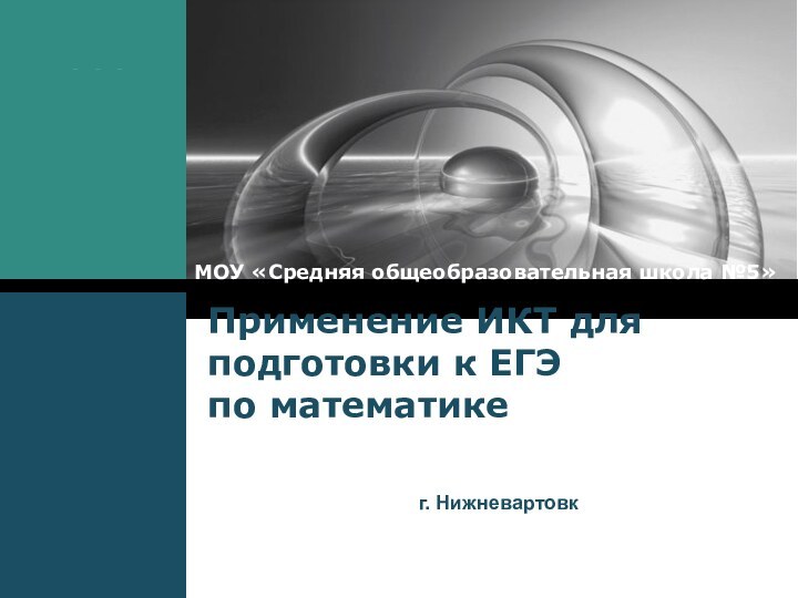 Применение ИКТ для подготовки к ЕГЭ  по математикеМОУ «Средняя общеобразовательная школа №5»г. Нижневартовк