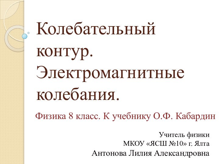 Колебательный контур. Электромагнитные колебания.Физика 8 класс. К учебнику О.Ф. КабардинУчитель физики МКОУ