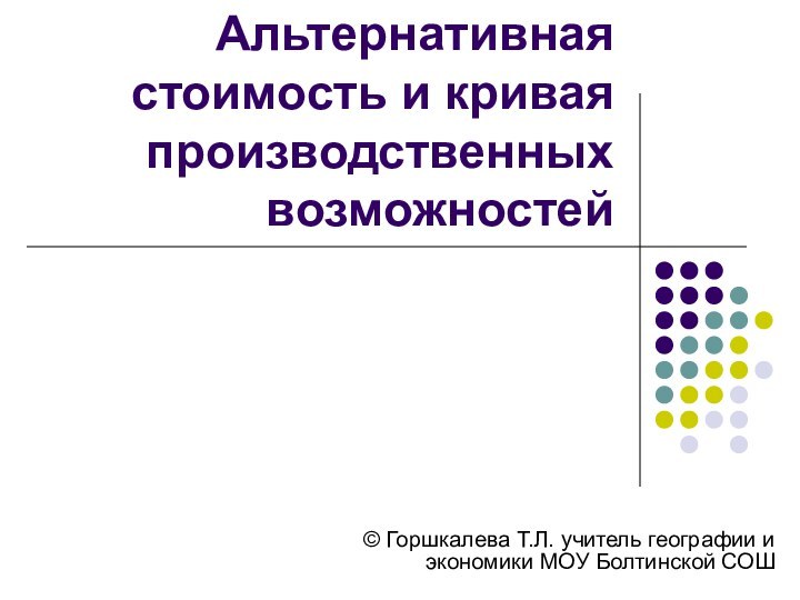 Альтернативная стоимость и кривая производственных возможностей© Горшкалева Т.Л. учитель географии и экономики МОУ Болтинской СОШ