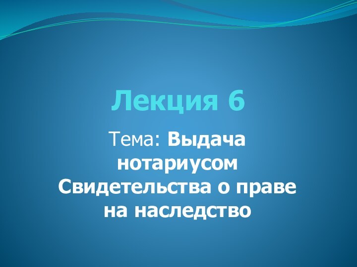 Лекция 6Тема: Выдача нотариусом Свидетельства о праве на наследство