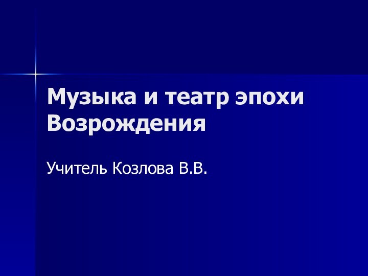 Музыка и театр эпохи ВозрожденияУчитель Козлова В.В.