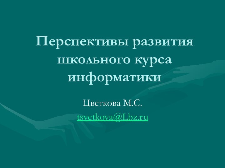 Перспективы развития школьного курса информатикиЦветкова М.С.tsvetkova@Lbz.ru