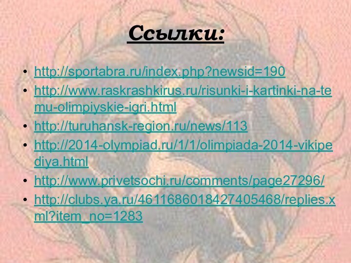 Ссылки:http://sportabra.ru/index.php?newsid=190http://www.raskrashkirus.ru/risunki-i-kartinki-na-temu-olimpiyskie-igri.htmlhttp://turuhansk-region.ru/news/113http://2014-olympiad.ru/1/1/olimpiada-2014-vikipediya.htmlhttp://www.privetsochi.ru/comments/page27296/http://clubs.ya.ru/4611686018427405468/replies.xml?item_no=1283