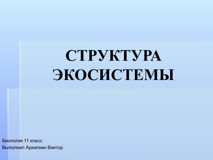 СТРУКТУРА ЭКОСИСТЕМЫБиология 11 классВыполнил Архипкин Виктор