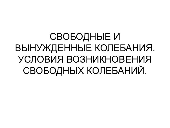 СВОБОДНЫЕ И ВЫНУЖДЕННЫЕ КОЛЕБАНИЯ. УСЛОВИЯ ВОЗНИКНОВЕНИЯ СВОБОДНЫХ КОЛЕБАНИЙ.