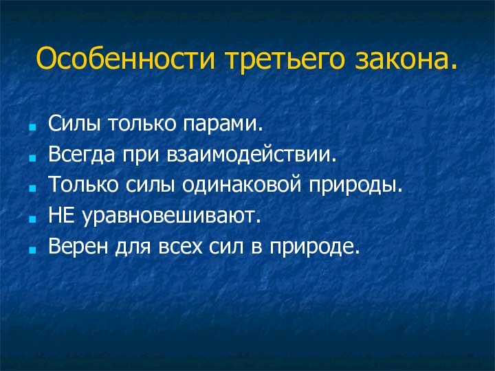 Особенности третьего закона.Силы только парами.Всегда при взаимодействии.Только силы одинаковой природы.НЕ уравновешивают.Верен для всех сил в природе.