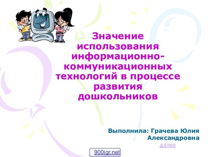 Значение использования информационно-коммуникационных технологий в процессе развития дошкольниковВыполнила: Грачева Юлия Александровна далее