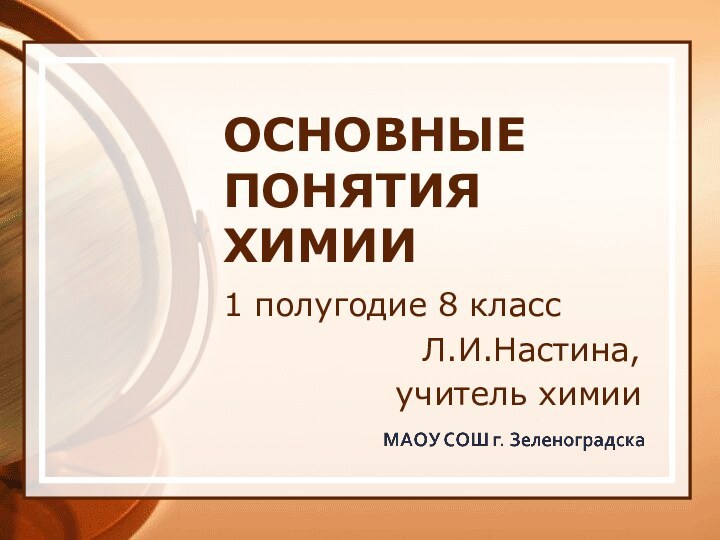 ОСНОВНЫЕ ПОНЯТИЯ ХИМИИ1 полугодие 8 классЛ.И.Настина, учитель химии