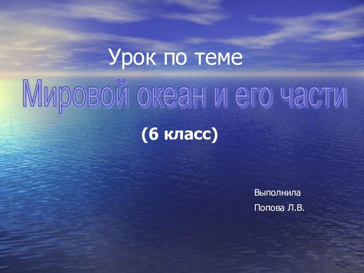 (6 класс)Урок по темеМировой океан и его частиВыполнилаПопова Л.В.