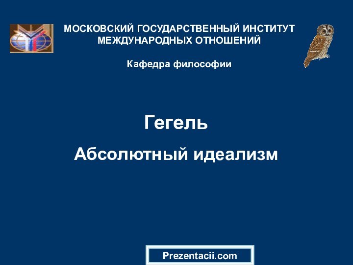 Гегель   Абсолютный идеализмМОСКОВСКИЙ ГОСУДАРСТВЕННЫЙ ИНСТИТУТ МЕЖДУНАРОДНЫХ ОТНОШЕНИЙ  Кафедра философииPrezentacii.com