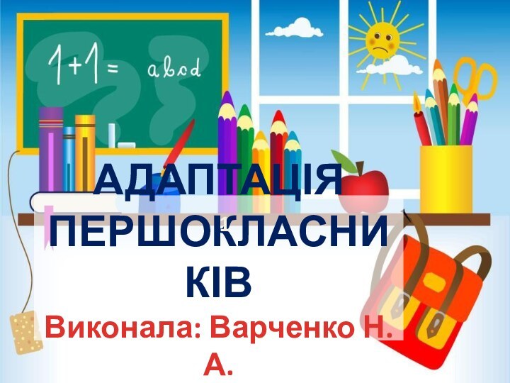 АДАПТАЦІЯ  ПЕРШОКЛАСНИКІВ Виконала: Варченко Н. А. 1