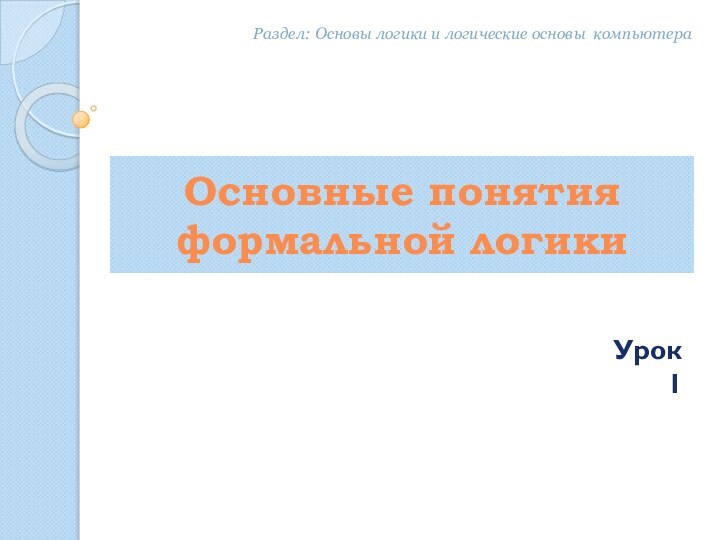 Основные понятия формальной логикиУрок 1Раздел: Основы логики и логические основы компьютера