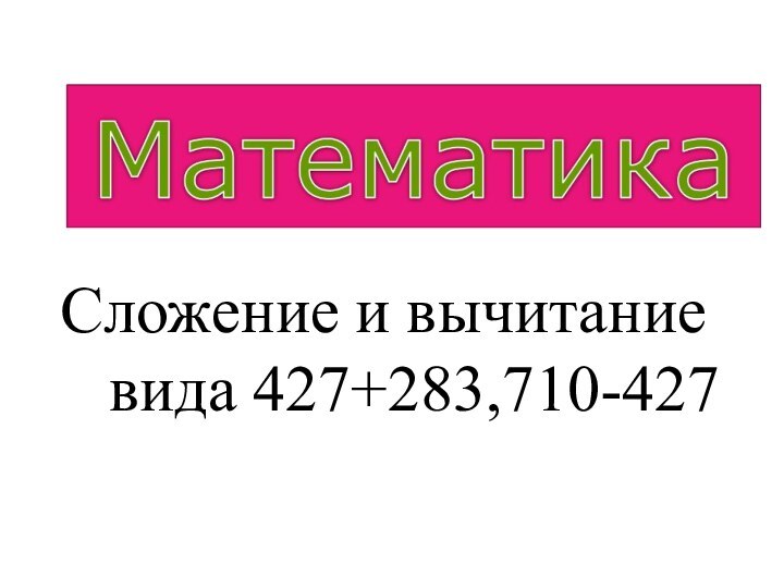 Сложение и вычитание  вида 427+283,710-427