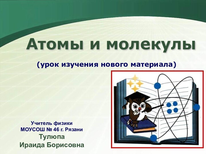 Атомы и молекулы(урок изучения нового материала)Учитель физики МОУСОШ № 46 г. РязаниТулюпа Ираида Борисовна