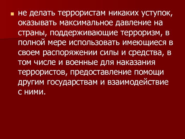 не делать террористам никаких уступок, оказывать максимальное давление на страны, поддерживающие терроризм,