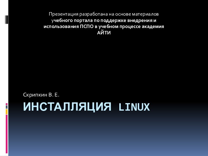 ИНСТАЛЛЯЦИЯ LINUXСкрипкин В. Е.Презентация разработана на основе материалов учебного портала по поддержке