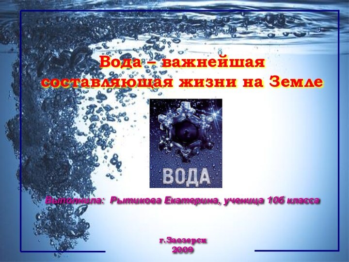 г.Заозерск2009Вода – важнейшая составляющая жизни на ЗемлеВыполнила: Рытикова Екатерина, ученица 10б класса