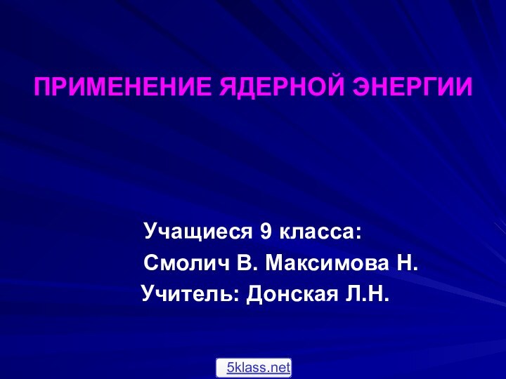 ПРИМЕНЕНИЕ ЯДЕРНОЙ ЭНЕРГИИУчащиеся 9 класса:     Смолич В. Максимова