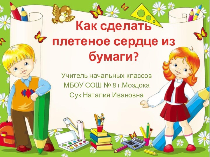 Как сделать плетеное сердце из бумаги? Учитель начальных классовМБОУ СОШ № 8 г.МоздокаСук Наталия Ивановна