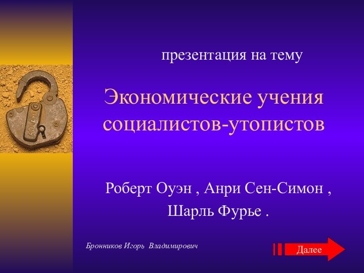 Экономические учения социалистов-утопистовРоберт Оуэн , Анри Сен-Симон ,Шарль Фурье . ДалееБронников Игорь Владимировичпрезентация на тему