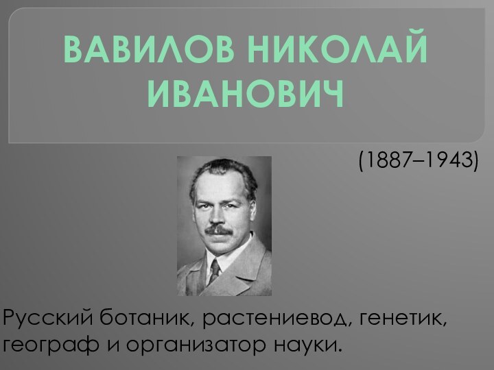   (1887–1943) Русский ботаник, растениевод, генетик, географ и организатор науки.Вавилов Николай Иванович