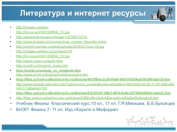 Литература и интернет ресурсы http://images.yandex.http://lib.rus.ec/i/54/120854/_10.jpghttp://www.kulturologia.ru/blogs/100709/11276/http://www.dronebl.ru/s/sumarokow_s/vawe_theoretic.shtmlhttp://umm4.com/wp-content/uploads/2010/07/rosa-19.jpghttp://images.yandex.ru/yandsearch?http://lib.rus.ec/i/54/120854/_10.jpghttp://www.rusizn.ru/leg16.htmlhttp://somit.ru/otrajenie_sveta.htmhttp://somit.ru/polnoe_vn_otrajenie.htm http://www.somit.ru/festival/melnikov/optika.htmhttp://files.school-collection.edu.ru/dlrstore/4b1f6fce-2c5f-40a4-b426-92e5ba618c66/optic9.htmhttp://www.virtulab.net/index.php?option=com_content&view=article&id=349:2009-08-22-11-55-36&catid=40:17-&Itemid=100http://files.school-collection.edu.ru/dlrstore/91e25c91-96e3-4f54-9c6e-837dfe9d439e/optic8.htmhttp://files.school-collection.edu.ru/dlrstore/53f80d84-fbb4-480e-bc4d-b95e2a45cf4/optic6.htmУчебник Физика Классический курс.10 кл., 11 кл.