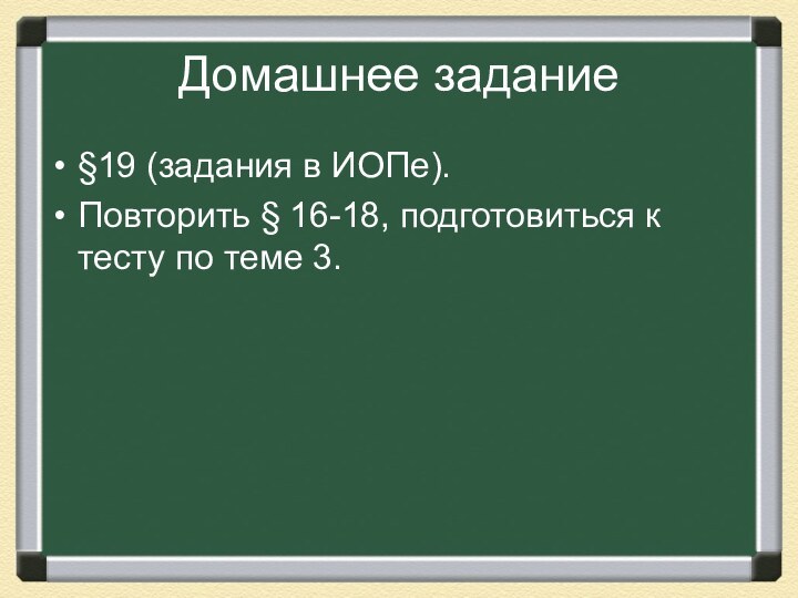 Домашнее задание§19 (задания в ИОПе).Повторить § 16-18, подготовиться к тесту по теме 3.