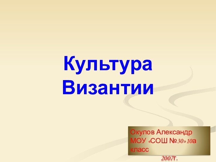 Культура ВизантииОкулов Александр МОУ «СОШ №30»10а класс2007г.