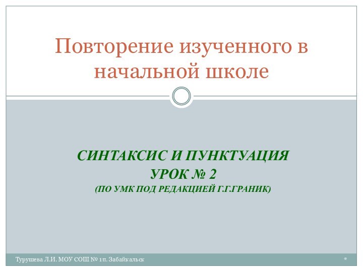 *Турушева Л.И. МОУ СОШ № 1п. ЗабайкальскСИНТАКСИС И ПУНКТУАЦИЯУРОК № 2(ПО УМК