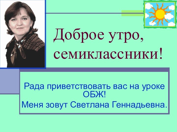 Доброе утро, семиклассники!Рада приветствовать вас на уроке ОБЖ!Меня зовут Светлана Геннадьевна.