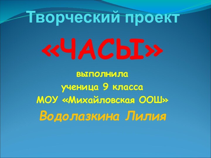 Творческий проект«ЧАСЫ»выполнила ученица 9 класса МОУ «Михайловская ООШ»Водолазкина Лилия