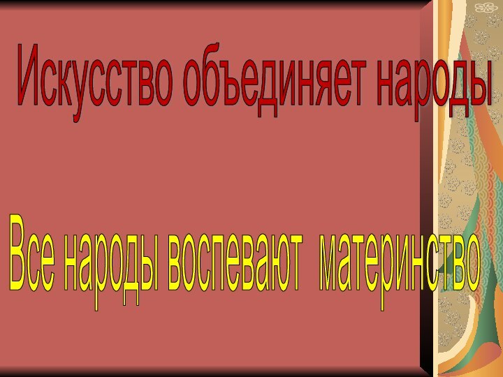 Искусство объединяет народы Все народы воспевают материнство