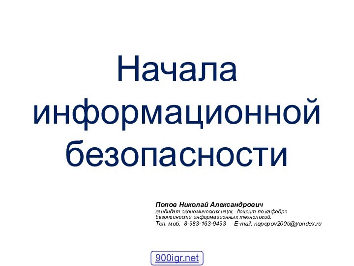 Начала информационной безопасностиПопов Николай Александровичкандидат экономических наук, доцент по кафедре безопасности информационных