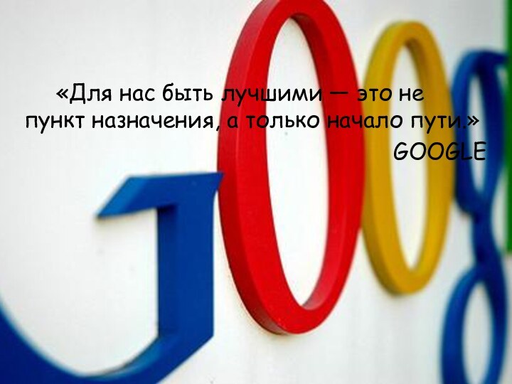 «Для нас быть лучшими — это не пункт назначения, а только начало пути.»GOOGLE