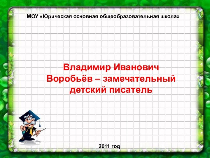 Владимир Иванович Воробьёв – замечательный детский писательМОУ «Юрическая основная общеобразовательная школа»2011 год