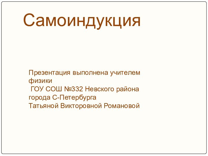 СамоиндукцияПрезентация выполнена учителем физики ГОУ СОШ №332 Невского района города С-Петербурга Татьяной Викторовной Романовой