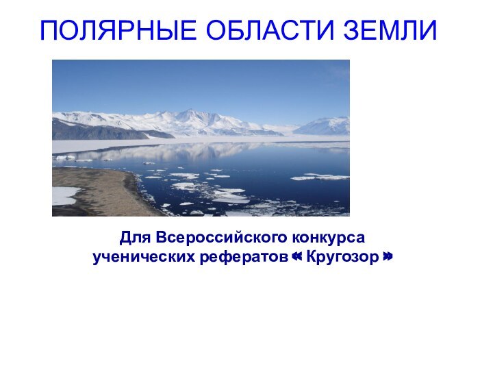 ПОЛЯРНЫЕ ОБЛАСТИ ЗЕМЛИДля Всероссийского конкурса ученических рефератов « Кругозор »