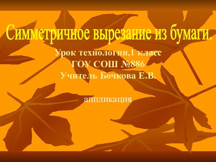 Урок технологии,1 класс ГОУ СОШ №886 Учитель Бочкова Е.В.аппликацияСимметричное вырезание из бумаги.