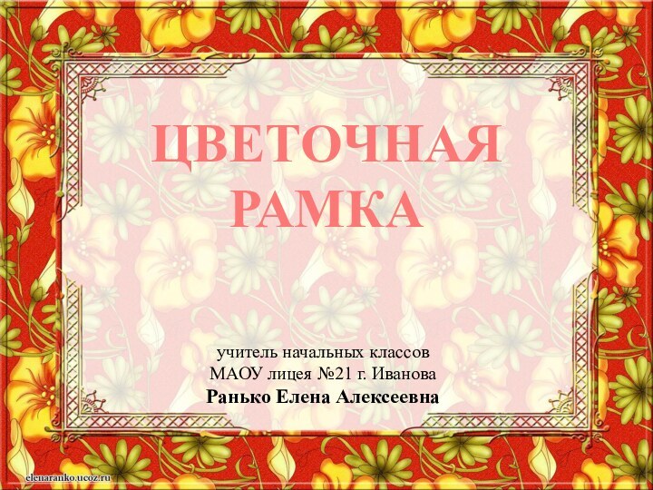 Цветочнаярамкаучитель начальных классов МАОУ лицея №21 г. ИвановаРанько Елена Алексеевна