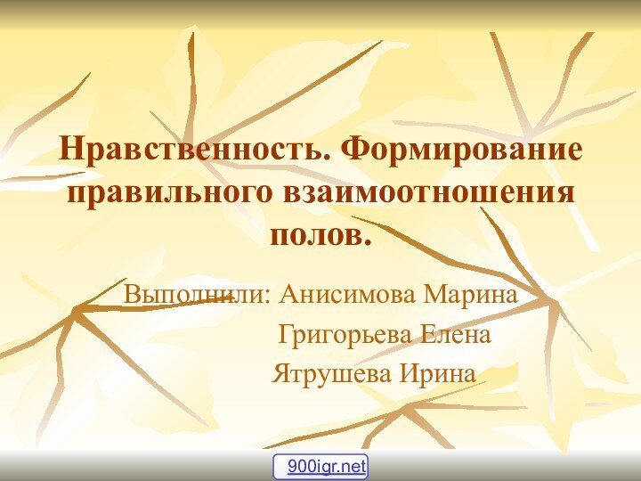 Нравственность. Формирование правильного взаимоотношения полов.Выполнили: Анисимова Марина